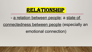 RELATIONSHIP
- a relation between people; a state of
connectedness between people (especially an
emotional connection)
 