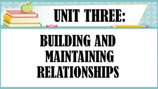 BUILDING AND
MAINTAINING
RELATIONSHIPS
UNIT THREE:
 