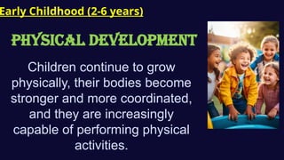 Early Childhood (2-6 years)
PHYSICAL Development
Children continue to grow
physically, their bodies become
stronger and more coordinated,
and they are increasingly
capable of performing physical
activities.
 