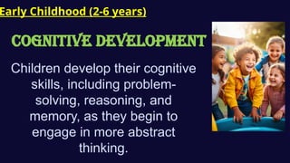 Early Childhood (2-6 years)
COGNITIVE Development
Children develop their cognitive
skills, including problem-
solving, reasoning, and
memory, as they begin to
engage in more abstract
thinking.
 
