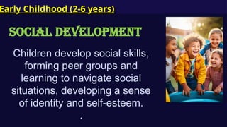 Early Childhood (2-6 years)
SOCIAL Development
Children develop social skills,
forming peer groups and
learning to navigate social
situations, developing a sense
of identity and self-esteem.
.
 
