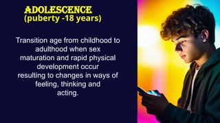Adolescence
(puberty -18 years)
Transition age from childhood to
adulthood when sex
maturation and rapid physical
development occur
resulting to changes in ways of
feeling, thinking and
acting.
 