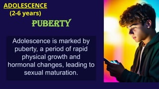 Adolescence is marked by
puberty, a period of rapid
physical growth and
hormonal changes, leading to
sexual maturation.
ADOLESCENCE
(2-6 years)
Puberty
 