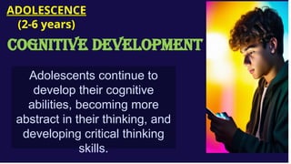 Adolescents continue to
develop their cognitive
abilities, becoming more
abstract in their thinking, and
developing critical thinking
skills.
ADOLESCENCE
(2-6 years)
COGNITIVE DEVELOPMENT
 