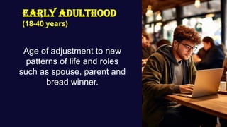 EARLY ADULTHOOD
(18-40 years)
Age of adjustment to new
patterns of life and roles
such as spouse, parent and
bread winner.
 