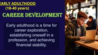 Early adulthood is a time for
career exploration,
establishing oneself in a
profession, and achieving
financial stability.
EARLY ADULTHOOD
(18-40 years)
CAREER DEVELOPMENT
 