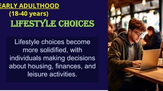 Lifestyle choices become
more solidified, with
individuals making decisions
about housing, finances, and
leisure activities.
EARLY ADULTHOOD
(18-40 years)
LIFESTYLE CHOICES
 