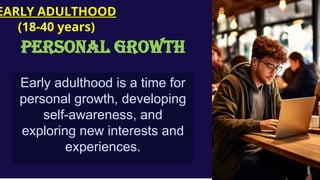 Early adulthood is a time for
personal growth, developing
self-awareness, and
exploring new interests and
experiences.
EARLY ADULTHOOD
(18-40 years)
PERSONAL GROWTH
 