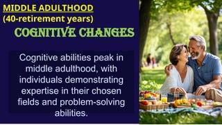 Cognitive abilities peak in
middle adulthood, with
individuals demonstrating
expertise in their chosen
fields and problem-solving
abilities.
MIDDLE ADULTHOOD
(40-retirement years)
COGNITIVE CHANGES
 
