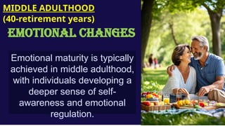 Emotional maturity is typically
achieved in middle adulthood,
with individuals developing a
deeper sense of self-
awareness and emotional
regulation.
MIDDLE ADULTHOOD
(40-retirement years)
EMOTIONAL CHANGES
 