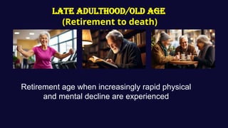 Late Adulthood/OLD AGE
(Retirement to death)
Retirement age when increasingly rapid physical
and mental decline are experienced
 