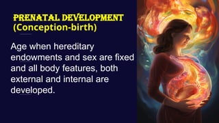 PRENATAL DEVELOPMENT
(Conception-birth)
Age when hereditary
endowments and sex are fixed
and all body features, both
external and internal are
developed.
 