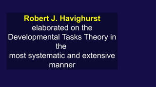 Robert J. Havighurst
elaborated on the
Developmental Tasks Theory in
the
most systematic and extensive
manner
 