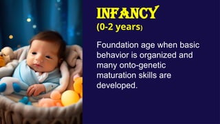 INFANCY
(0-2 years)
Foundation age when basic
behavior is organized and
many onto-genetic
maturation skills are
developed.
 