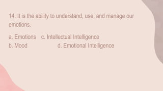 14. It is the ability to understand, use, and manage our
emotions.
a. Emotions c. Intellectual Intelligence
b. Mood d. Emotional Intelligence
 