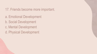 17. Friends become more important.
a. Emotional Development
b. Social Development
c. Mental Development
d. Physical Development
 