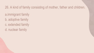 26. A kind of family consisting of mother, father and children.
a.immigrant family
b. adoptive family
c. extended family
d. nuclear family
 