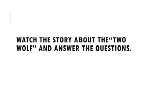 WATCH THE STORY ABOUT THE“TWO
WOLF” AND ANSWER THE QUESTIONS.
 