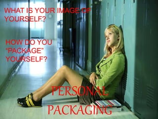 WHAT IS YOUR IMAGE OF
YOURSELF?
HOW DO YOU
“PACKAGE”
YOURSELF?
PERSONAL
PACKAGING
 