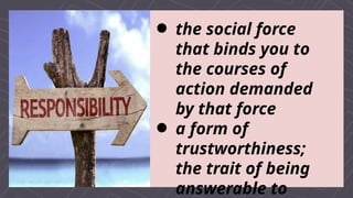  the social force
that binds you to
the courses of
action demanded
by that force
 a form of
trustworthiness;
the trait of being
answerable to
 