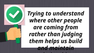 Trying to understand
where other people
are coming from
rather than judging
them helps us build
and maintain
 