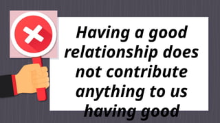 Having a good
relationship does
not contribute
anything to us
having good
 