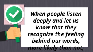 When people listen
deeply and let us
know that they
recognize the feeling
behind our words,
more likely than not,
 