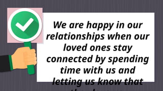 We are happy in our
relationships when our
loved ones stay
connected by spending
time with us and
letting us know that
 