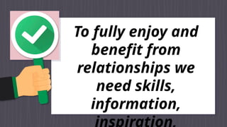 To fully enjoy and
benefit from
relationships we
need skills,
information,
 