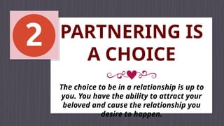 PARTNERING IS
A CHOICE
The choice to be in a relationship is up to
you. You have the ability to attract your
beloved and cause the relationship you
desire to happen.
 