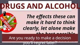 DRUGS AND ALCOHOL
The effects these can
make it hard to think
clearly, let alone make
the best possible
decisions about sex.
Are you ready to make a decision
you'll regret later?
 