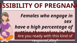 OSSIBILITY OF PREGNANC
Females who engage in
sex
have a high percentage of
putting themselves in this
kind of situation.
Are you ready with this kind of
responsibility?
 