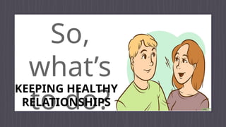 So,
what’s
to do?
KEEPING HEALTHY
RELATIONSHIPS
 