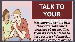 TALK TO
YOUR
PARENTS
Most parents want to help
their kids make smart
decisions about sex. They
know it's vital for teens to
have accurate information
and sound advice to aid the
 