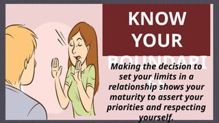 KNOW
YOUR
BOUNDARI
ES
Making the decision to
set your limits in a
relationship shows your
maturity to assert your
priorities and respecting
yourself.
 