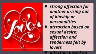  strong affection for
another arising out
of kinship or
personalities
 attraction based on
sexual desire:
affection and
tenderness felt by
lovers
 affection based on
 
