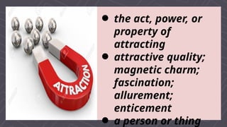  the act, power, or
property of
attracting
 attractive quality;
magnetic charm;
fascination;
allurement;
enticement
 a person or thing
 