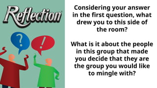 Considering your answer
in the first question, what
drew you to this side of
the room?
What is it about the people
in this group that made
you decide that they are
the group you would like
to mingle with?
 