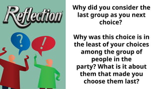 Why did you consider the
last group as you next
choice?
Why was this choice is in
the least of your choices
among the group of
people in the
party? What is it about
them that made you
choose them last?
 