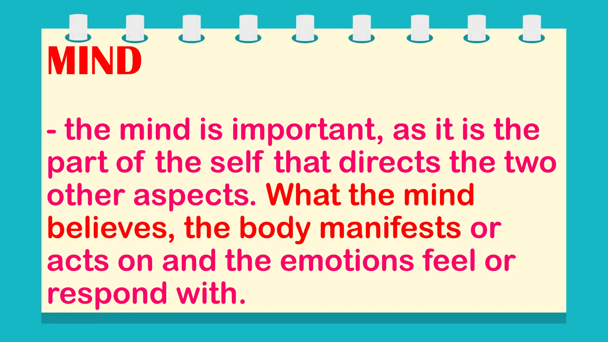 MIND
- the mind is important, as it is the
part of the self that directs the two
other aspects. What the mind
believes, the body manifests or
acts on and the emotions feel or
respond with.
 