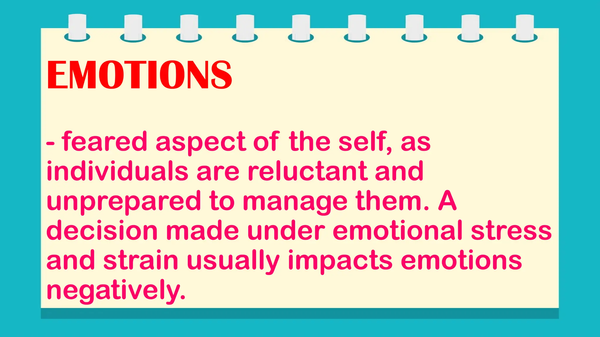 EMOTIONS
- feared aspect of the self, as
individuals are reluctant and
unprepared to manage them. A
decision made under emotional stress
and strain usually impacts emotions
negatively.
 