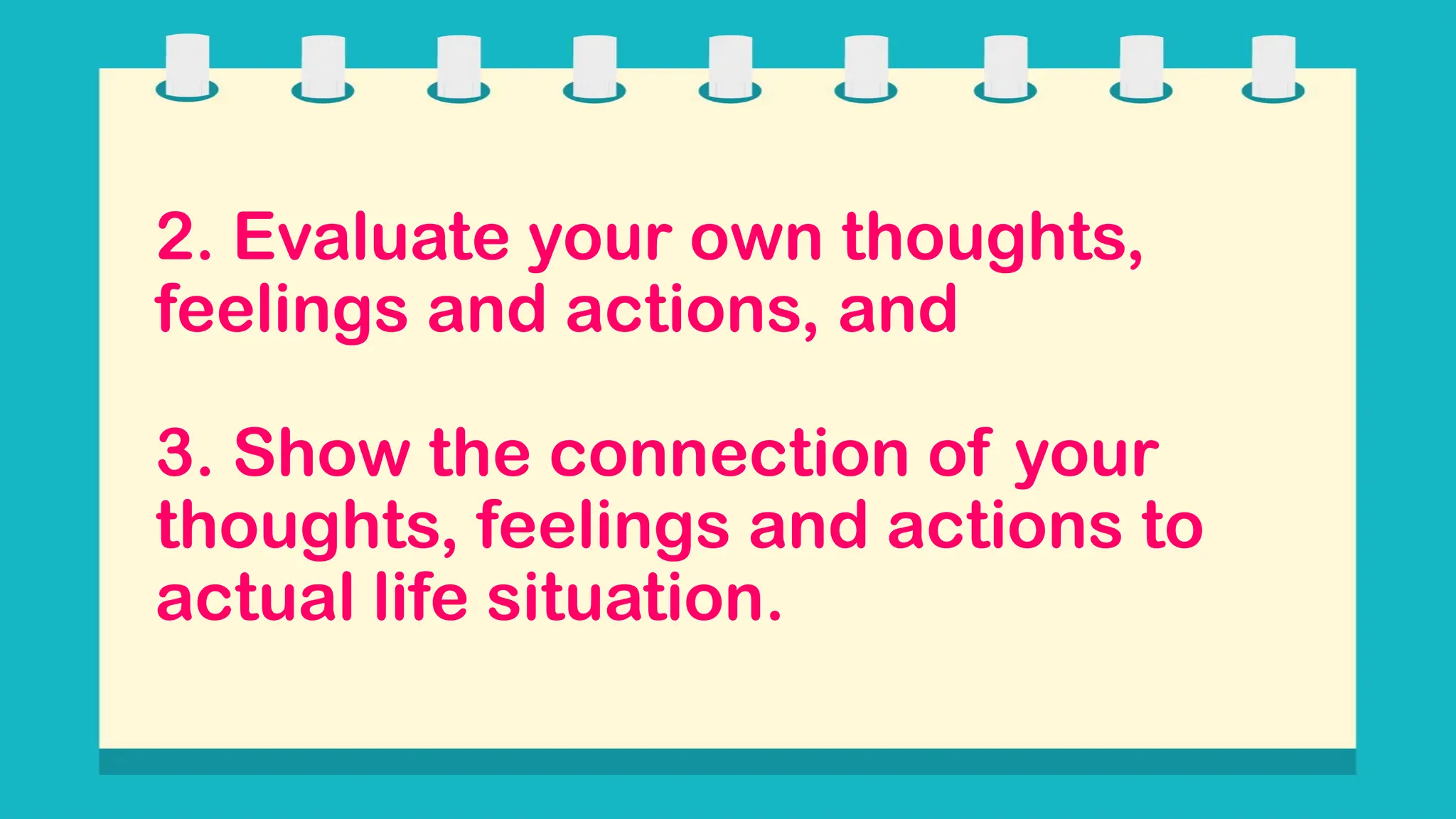 2. Evaluate your own thoughts,
feelings and actions, and
3. Show the connection of your
thoughts, feelings and actions to
actual life situation.
 