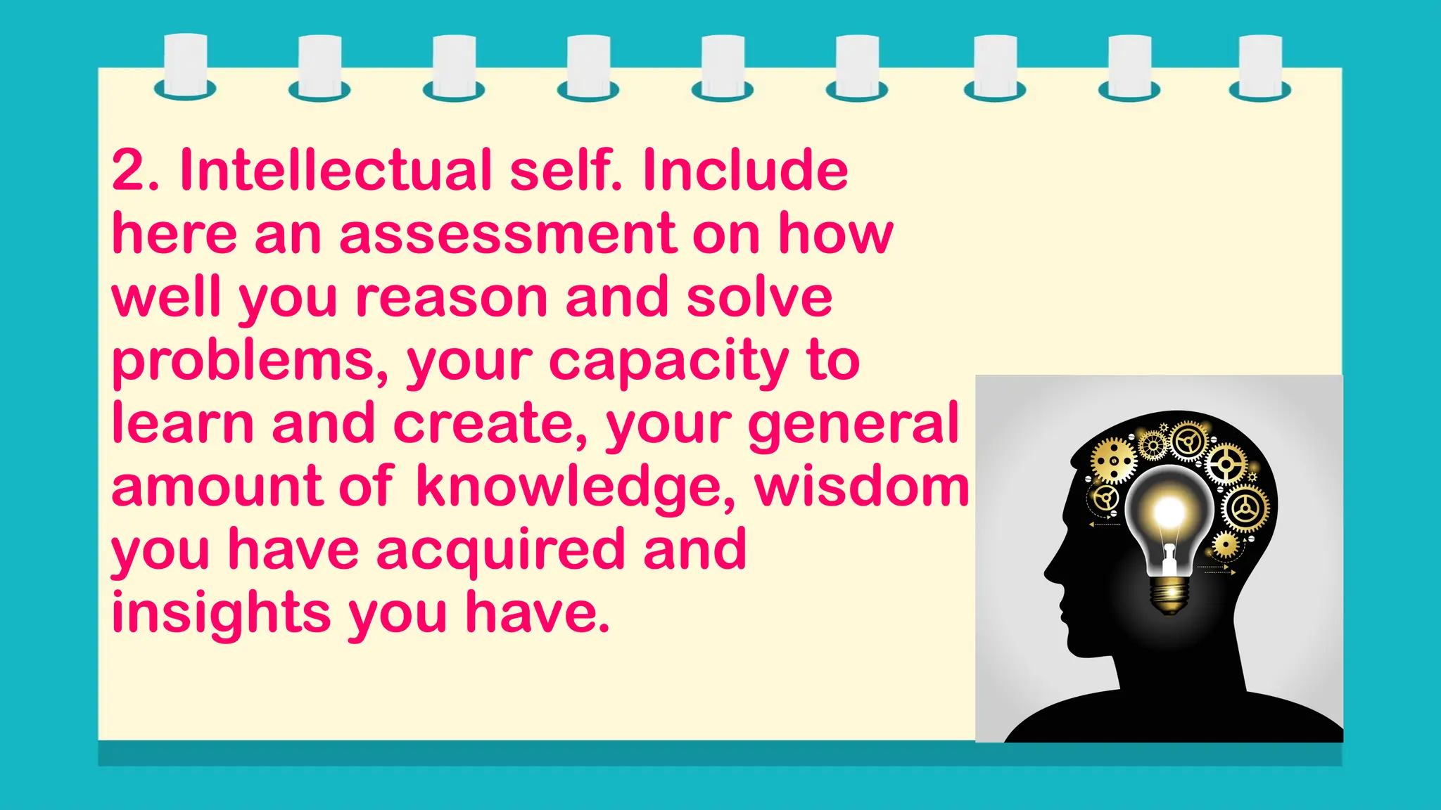 2. Intellectual self. Include
here an assessment on how
well you reason and solve
problems, your capacity to
learn and create, your general
amount of knowledge, wisdom
you have acquired and
insights you have.
 