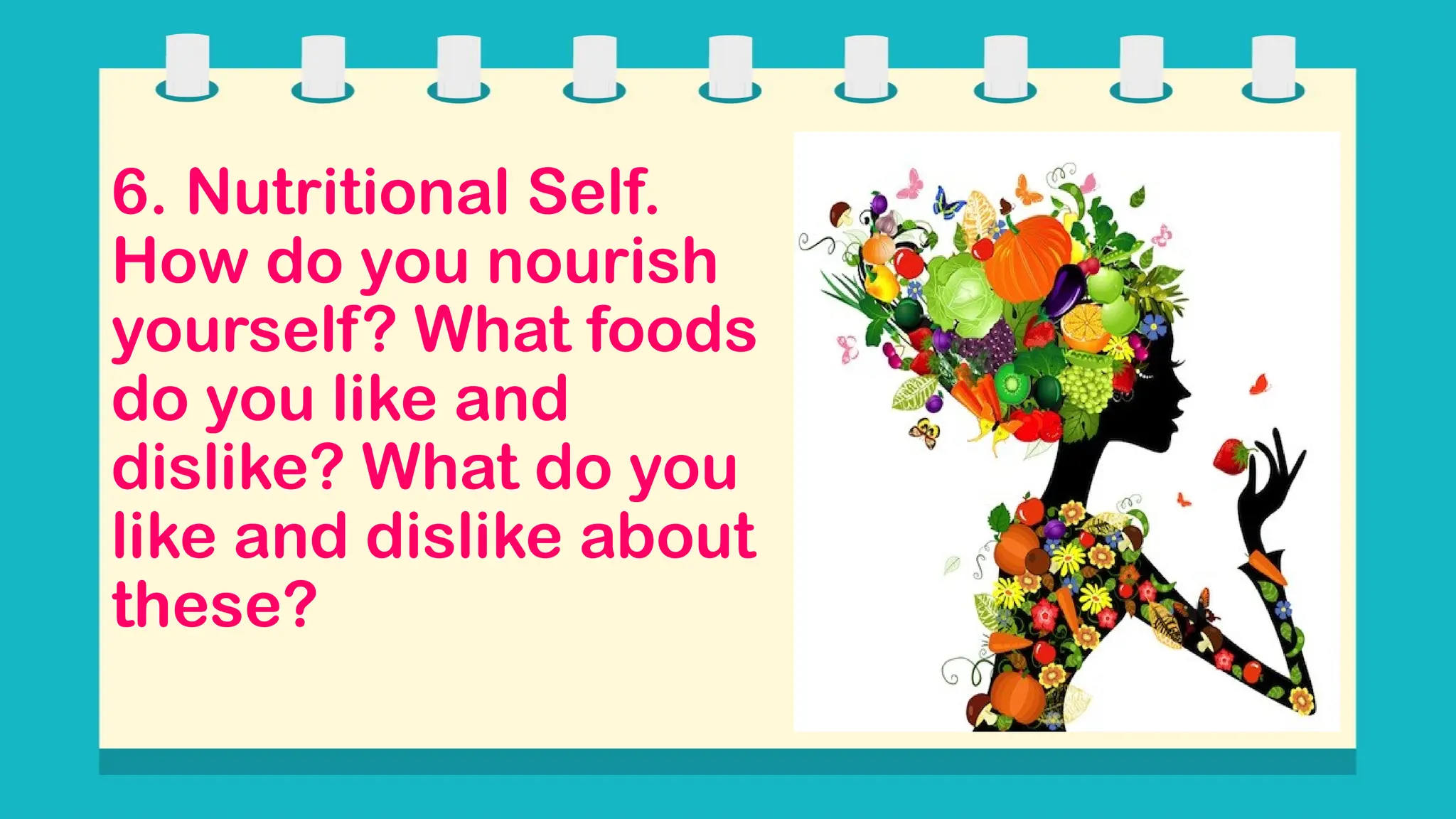 6. Nutritional Self.
How do you nourish
yourself? What foods
do you like and
dislike? What do you
like and dislike about
these?
 