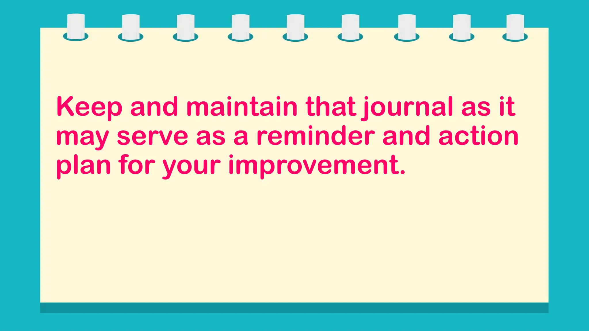 Keep and maintain that journal as it
may serve as a reminder and action
plan for your improvement.
 