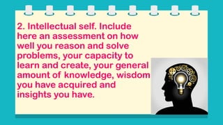 2. Intellectual self. Include
here an assessment on how
well you reason and solve
problems, your capacity to
learn and create, your general
amount of knowledge, wisdom
you have acquired and
insights you have.
 