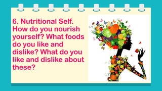 6. Nutritional Self.
How do you nourish
yourself? What foods
do you like and
dislike? What do you
like and dislike about
these?
 