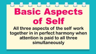 Basic Aspects
of Self
All three aspects of the self work
together in in perfect harmony when
attention is paid to all three
simultaneously
 
