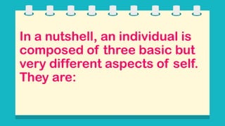 In a nutshell, an individual is
composed of three basic but
very different aspects of self.
They are:
 