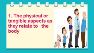 1. The physical or
tangible aspects as
they relate to the
body
 